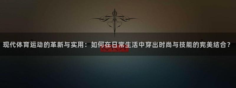 现代体育运动的革新与实用：如何在日常生活中穿出时尚与技能的完美结合？
