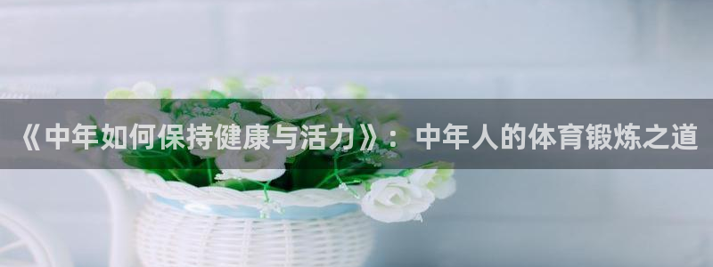 《中年如何保持健康与活力》：中年人的体育锻炼之道